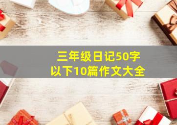 三年级日记50字以下10篇作文大全