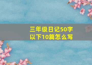 三年级日记50字以下10篇怎么写