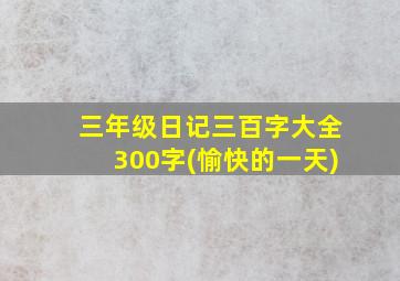 三年级日记三百字大全300字(愉快的一天)