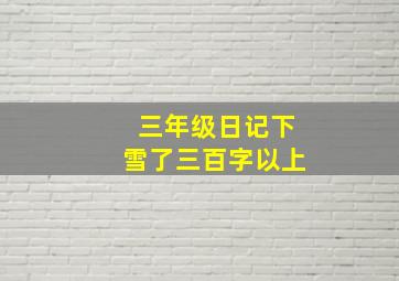 三年级日记下雪了三百字以上