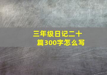 三年级日记二十篇300字怎么写