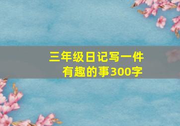 三年级日记写一件有趣的事300字