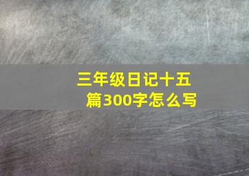 三年级日记十五篇300字怎么写