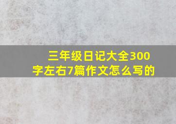 三年级日记大全300字左右7篇作文怎么写的