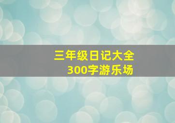 三年级日记大全300字游乐场