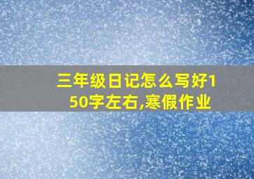 三年级日记怎么写好150字左右,寒假作业