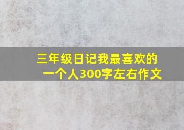 三年级日记我最喜欢的一个人300字左右作文