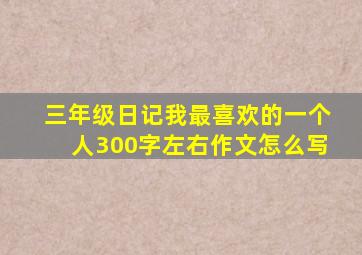 三年级日记我最喜欢的一个人300字左右作文怎么写