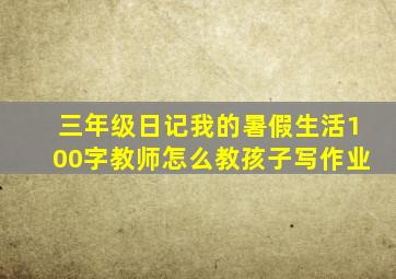 三年级日记我的暑假生活100字教师怎么教孩子写作业