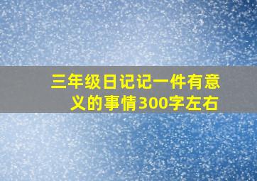 三年级日记记一件有意义的事情300字左右