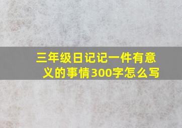 三年级日记记一件有意义的事情300字怎么写