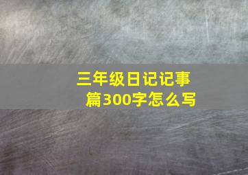 三年级日记记事篇300字怎么写