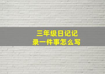 三年级日记记录一件事怎么写