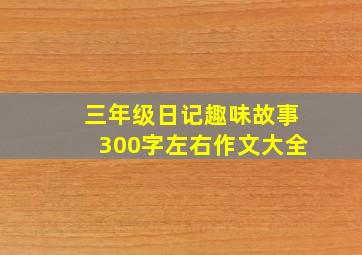 三年级日记趣味故事300字左右作文大全