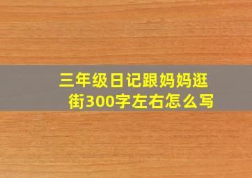 三年级日记跟妈妈逛街300字左右怎么写