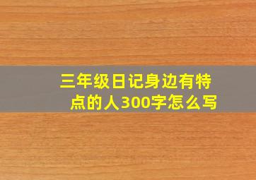 三年级日记身边有特点的人300字怎么写