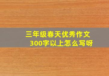 三年级春天优秀作文300字以上怎么写呀