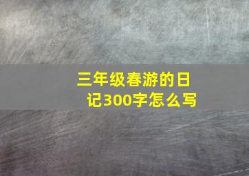 三年级春游的日记300字怎么写