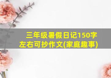 三年级暑假日记150字左右可抄作文(家庭趣事)