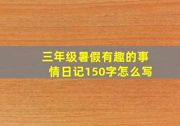 三年级暑假有趣的事情日记150字怎么写