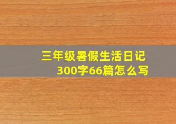 三年级暑假生活日记300字66篇怎么写