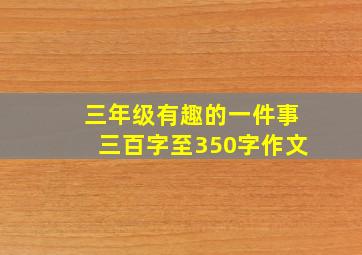 三年级有趣的一件事三百字至350字作文