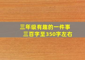 三年级有趣的一件事三百字至350字左右