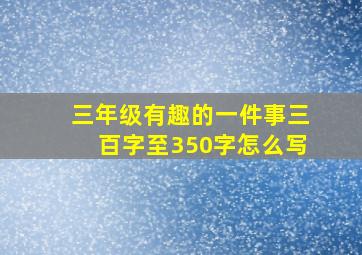 三年级有趣的一件事三百字至350字怎么写