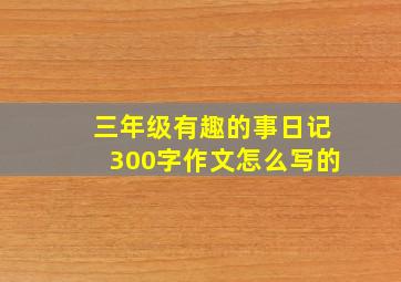 三年级有趣的事日记300字作文怎么写的