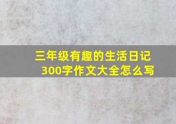 三年级有趣的生活日记300字作文大全怎么写