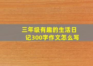 三年级有趣的生活日记300字作文怎么写