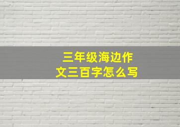 三年级海边作文三百字怎么写