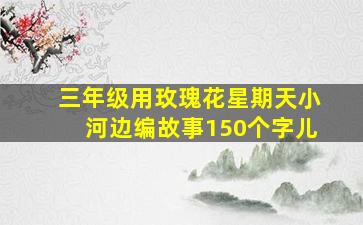 三年级用玫瑰花星期天小河边编故事150个字儿