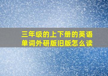 三年级的上下册的英语单词外研版旧版怎么读