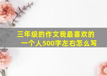 三年级的作文我最喜欢的一个人500字左右怎么写