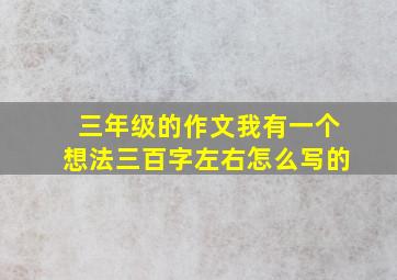 三年级的作文我有一个想法三百字左右怎么写的