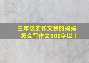 三年级的作文我的妈妈怎么写作文300字以上