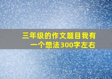 三年级的作文题目我有一个想法300字左右