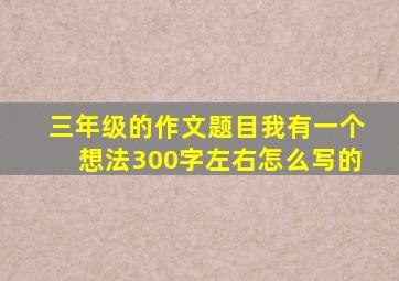 三年级的作文题目我有一个想法300字左右怎么写的