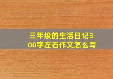 三年级的生活日记300字左右作文怎么写