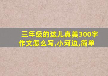 三年级的这儿真美300字作文怎么写,小河边,简单