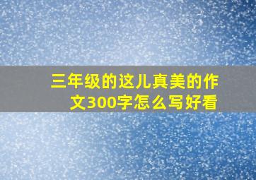 三年级的这儿真美的作文300字怎么写好看