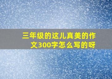 三年级的这儿真美的作文300字怎么写的呀