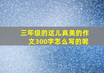 三年级的这儿真美的作文300字怎么写的呢