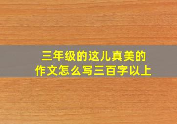 三年级的这儿真美的作文怎么写三百字以上