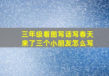 三年级看图写话写春天来了三个小朋友怎么写