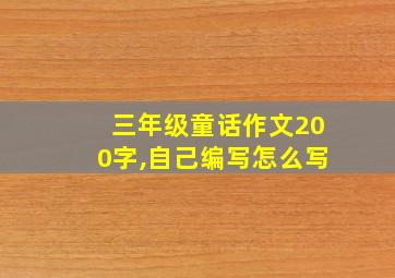 三年级童话作文200字,自己编写怎么写