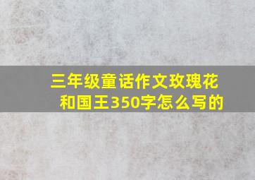 三年级童话作文玫瑰花和国王350字怎么写的