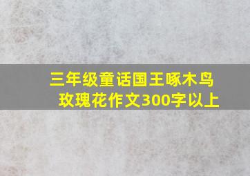 三年级童话国王啄木鸟玫瑰花作文300字以上