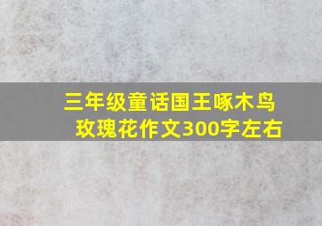 三年级童话国王啄木鸟玫瑰花作文300字左右